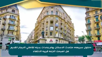 «حلول سريعة» متحدث الإسكان يوفر وحدات بديلة لقاطني الإيجار القديم هل أصبحت الأزمة قريبة الانتهاء